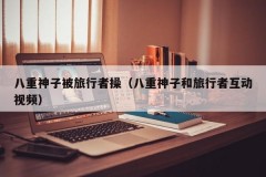 八重神子被旅行者操（八重神子和旅行者互动视频）
