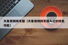 大象视频网页版（大象视频网页版入口的特色功能）