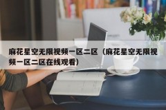 麻花星空无限视频一区二区（麻花星空无限视频一区二区在线观看）