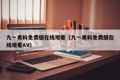 九一黑料免费版在线观看（九一黑料免费版在线观看AV）