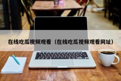 在线吃瓜视频观看（在线吃瓜视频观看网址）