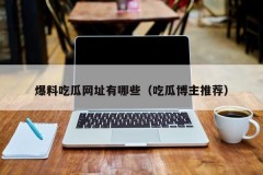 爆料吃瓜网址有哪些（吃瓜博主推荐）