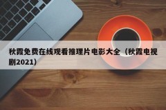 秋霞免费在线观看推理片电影大全（秋霞电视剧2021）