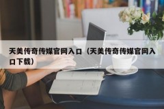 天美传奇传媒官网入口（天美传奇传媒官网入口下载）