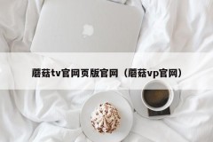 蘑菇tv官网页版官网（蘑菇vp官网）