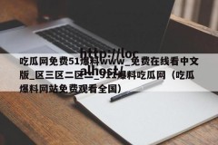 吃瓜网免费51爆料www_免费在线看中文版_区三区二区二_911爆料吃瓜网（吃瓜爆料网站免费观看全国）