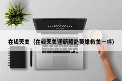 在线天美（在线天美迎新超能英雄救美一呼）