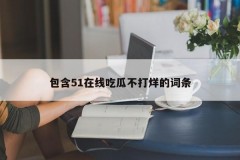 包含51在线吃瓜不打烊的词条