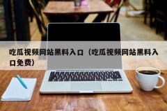 吃瓜视频网站黑料入口（吃瓜视频网站黑料入口免费）