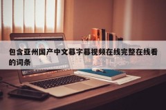 包含亚州国产中文幕字幕视频在线完整在线看的词条
