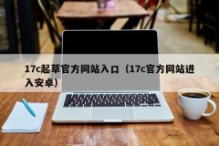 17c起草官方网站入口（17c官方网站进入安卓）