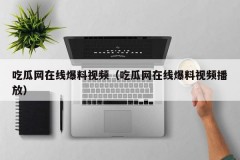 吃瓜网在线爆料视频（吃瓜网在线爆料视频播放）