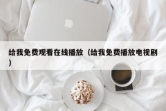 给我免费观看在线播放（给我免费播放电视剧）