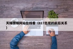 天媒传媒网站在线看（817出现的前后关系）