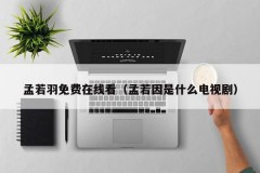 孟若羽免费在线看（孟若因是什么电视剧）