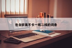 包含欧美不卡一线二线的词条