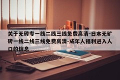 关于无砖专一线二线三线免费高清-日本无矿砖一线二线三线免费高清-成年人福利进入人口的信息