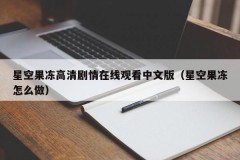 星空果冻高清剧情在线观看中文版（星空果冻怎么做）