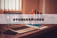 关于在线吃瓜免费51的信息