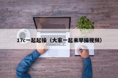 17c一起起操（大家一起来早操视频）