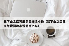 我下山之后苏辰免费阅读小说（我下山之后苏辰免费阅读小说通用汽车）