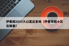 伊春园2025入口直达音响（伊春花园小区在哪里）