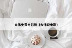 大伟免费电影院（大伟说电影）