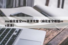 mv麻花星空mv高清完整（麻花星空原版mv高清）