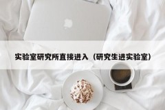 实验室研究所直接进入（研究生进实验室）