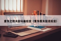 重生之假太监玩遍后宫（重生假太监混后宫）