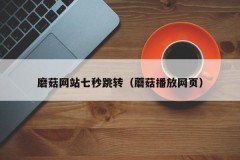 磨菇网站七秒跳转（蘑菇播放网页）