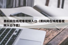 黑料网在线观看视频入口（黑料网在线观看视频入口下载）