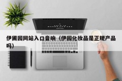 伊圃园网站入口音响（伊园化妆品是正规产品吗）