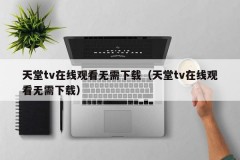 天堂tv在线观看无需下载（天堂tv在线观看无需下载）