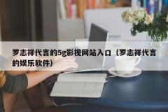 罗志祥代言的5g影视网站入口（罗志祥代言的娱乐软件）