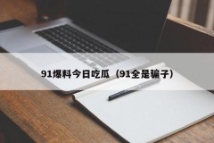 91爆料今日吃瓜（91全是骗子）
