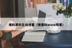 爆料黑料在线观看（爆黑料www观看）