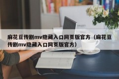 麻花豆传剧mv隐藏入口网页版官方（麻花豆传剧mv隐藏入口网页版官方）