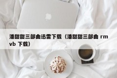 潘甜甜三部曲迅雷下载（潘甜甜三部曲 rmvb 下载）