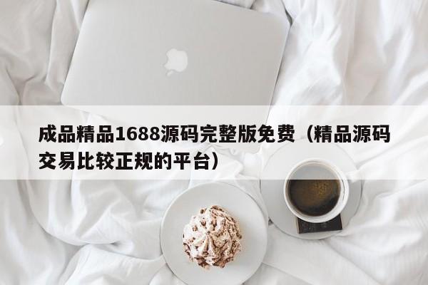 成品精品1688源码完整版免费(精品源码交易比较正规的平台)