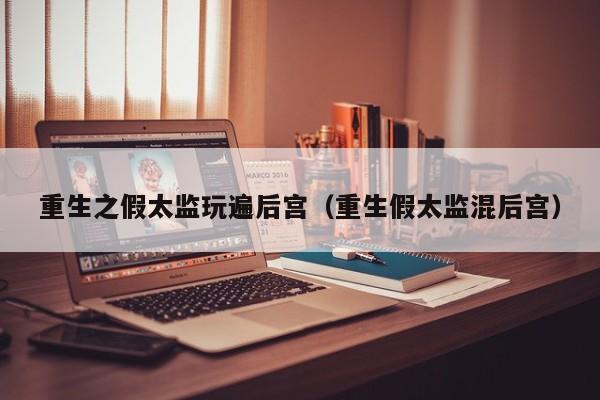 重生之假太监玩遍后宫(重生假太监混后宫)