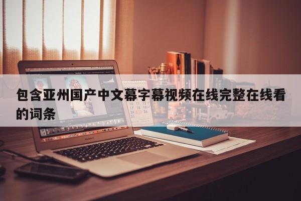 包含亚州国产中文幕字幕视频在线完整在线看的词条