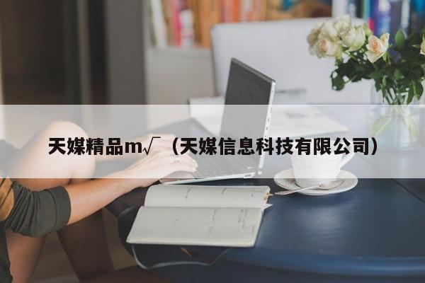 天媒精品m√(天媒信息科技有限公司)